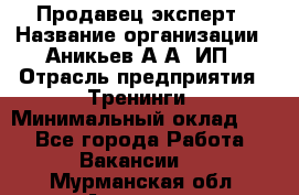 Продавец-эксперт › Название организации ­ Аникьев А.А, ИП › Отрасль предприятия ­ Тренинги › Минимальный оклад ­ 1 - Все города Работа » Вакансии   . Мурманская обл.,Апатиты г.